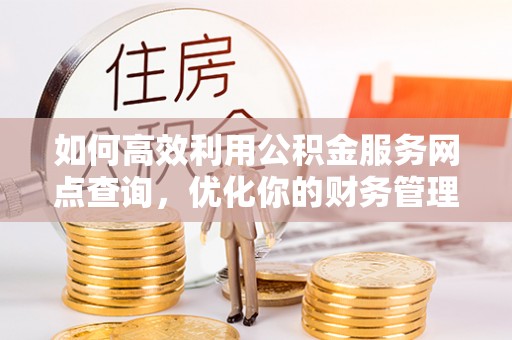 吉阳如何高效利用公积金服务网点查询，优化你的财务管理