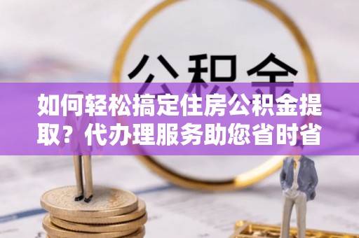 吉阳如何轻松搞定住房公积金提取？代办理服务助您省时省力