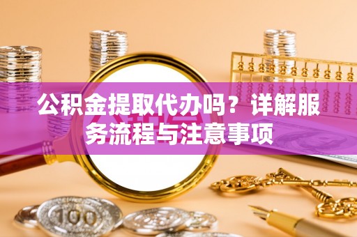 吉阳公积金提取代办吗？详解服务流程与注意事项
