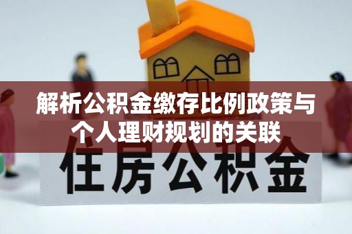 吉阳解析公积金缴存比例政策与个人理财规划的关联