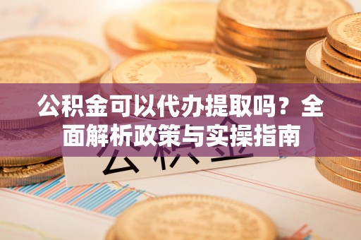 吉阳公积金可以代办提取吗？全面解析政策与实操指南