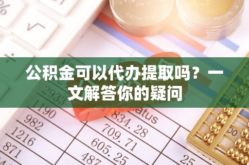 吉阳公积金可以代办提取吗？一文解答你的疑问