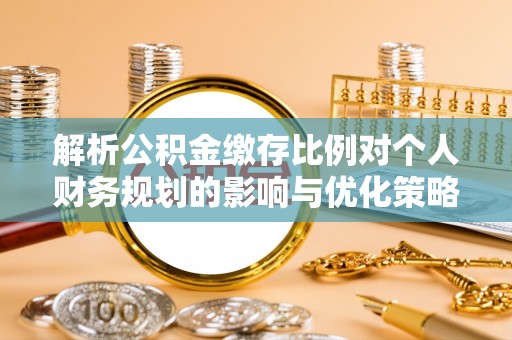 吉阳解析公积金缴存比例对个人财务规划的影响与优化策略