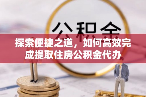吉阳探索便捷之道，如何高效完成提取住房公积金代办