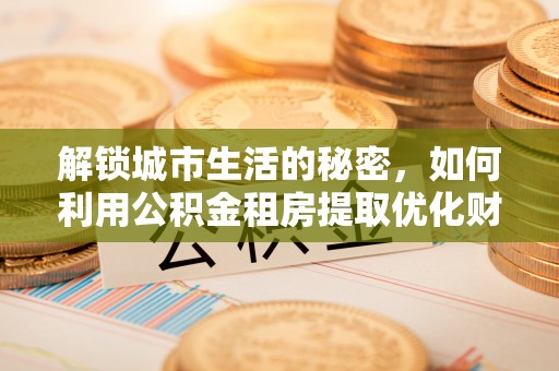 吉阳解锁城市生活的秘密，如何利用公积金租房提取优化财务规划