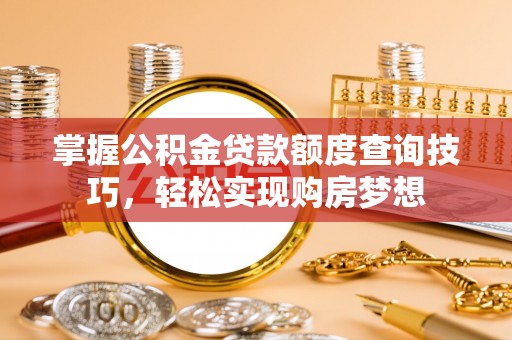 吉阳掌握公积金贷款额度查询技巧，轻松实现购房梦想