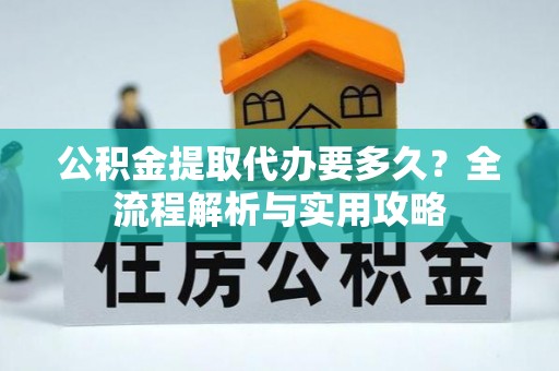吉阳公积金提取代办要多久？全流程解析与实用攻略