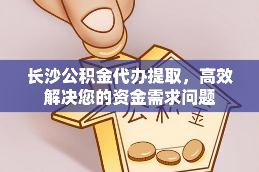 吉阳长沙公积金代办提取，高效解决您的资金需求问题
