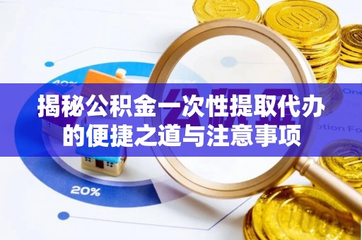 吉阳揭秘公积金一次性提取代办的便捷之道与注意事项