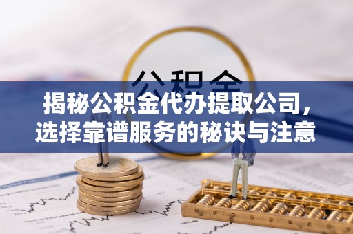 吉阳揭秘公积金代办提取公司，选择靠谱服务的秘诀与注意事项