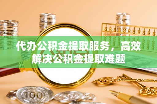 吉阳代办公积金提取服务，高效解决公积金提取难题