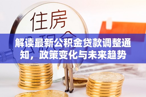 吉阳解读最新公积金贷款调整通知，政策变化与未来趋势