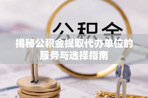 吉阳揭秘公积金提取代办单位的服务与选择指南