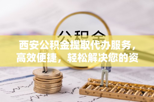 吉阳西安公积金提取代办服务，高效便捷，轻松解决您的资金需求