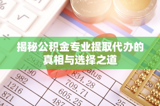 吉阳揭秘公积金专业提取代办的真相与选择之道