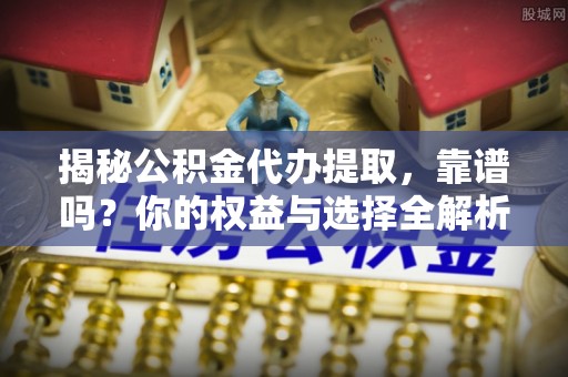吉阳揭秘公积金代办提取，靠谱吗？你的权益与选择全解析