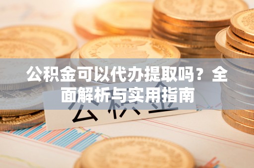 吉阳公积金可以代办提取吗？全面解析与实用指南