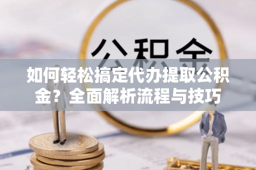 吉阳如何轻松搞定代办提取公积金？全面解析流程与技巧