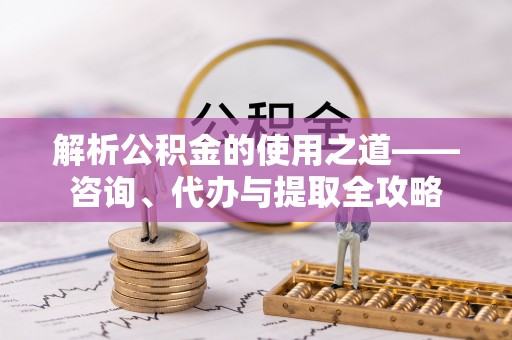 吉阳解析公积金的使用之道——咨询、代办与提取全攻略