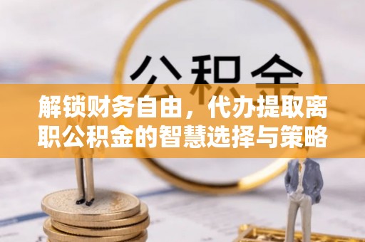 吉阳解锁财务自由，代办提取离职公积金的智慧选择与策略