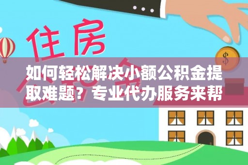 吉阳如何轻松解决小额公积金提取难题？专业代办服务来帮忙