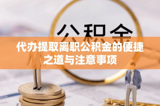 吉阳代办提取离职公积金的便捷之道与注意事项