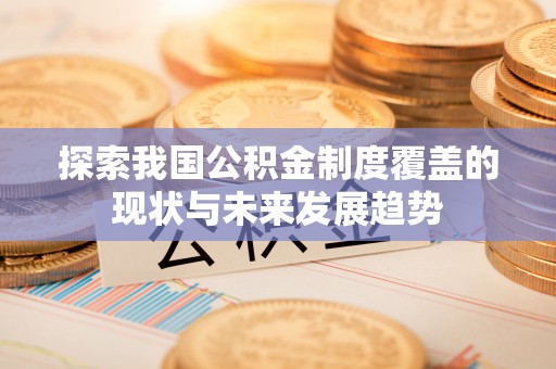 吉阳探索我国公积金制度覆盖的现状与未来发展趋势