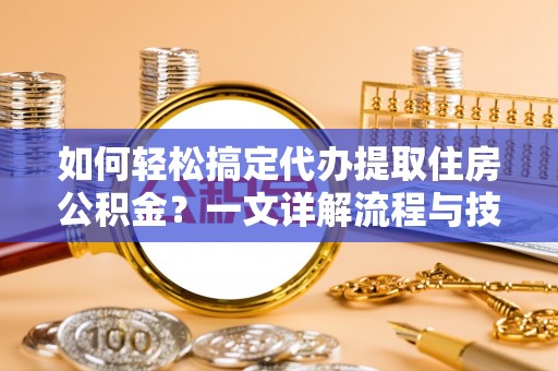 吉阳如何轻松搞定代办提取住房公积金？一文详解流程与技巧