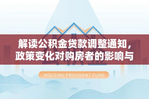 吉阳解读公积金贷款调整通知，政策变化对购房者的影响与机遇