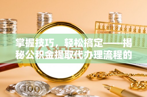 吉阳掌握技巧，轻松搞定——揭秘公积金提取代办理流程的关键步骤