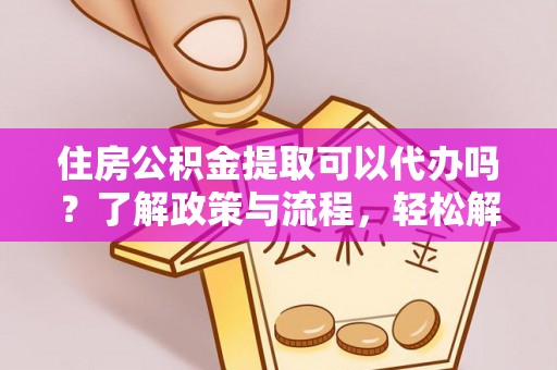 吉阳住房公积金提取可以代办吗？了解政策与流程，轻松解决疑惑