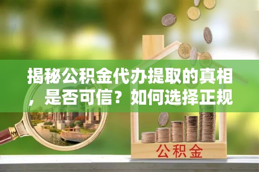 吉阳揭秘公积金代办提取的真相，是否可信？如何选择正规服务？