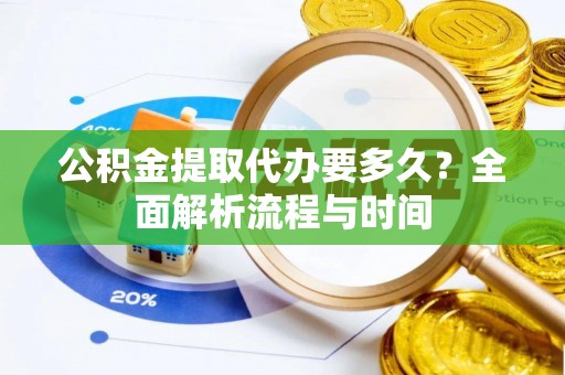 吉阳公积金提取代办要多久？全面解析流程与时间