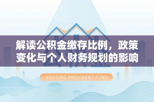 吉阳解读公积金缴存比例，政策变化与个人财务规划的影响