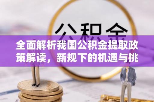 吉阳全面解析我国公积金提取政策解读，新规下的机遇与挑战