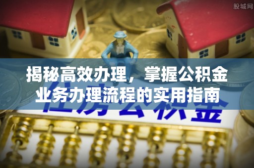 吉阳揭秘高效办理，掌握公积金业务办理流程的实用指南