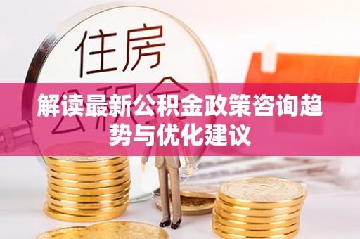 吉阳解读最新公积金政策咨询趋势与优化建议
