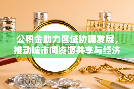 吉阳公积金助力区域协调发展，推动城市间资源共享与经济均衡发展