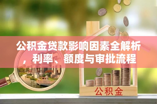 吉阳公积金贷款影响因素全解析，利率、额度与审批流程