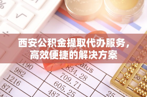 吉阳西安公积金提取代办服务，高效便捷的解决方案