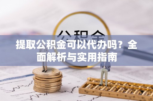 吉阳提取公积金可以代办吗？全面解析与实用指南