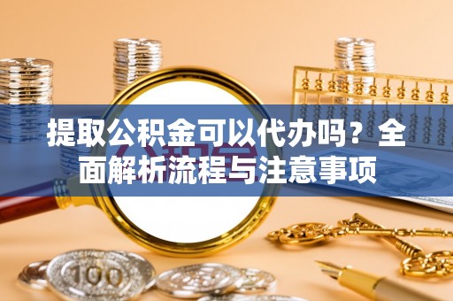 吉阳提取公积金可以代办吗？全面解析流程与注意事项
