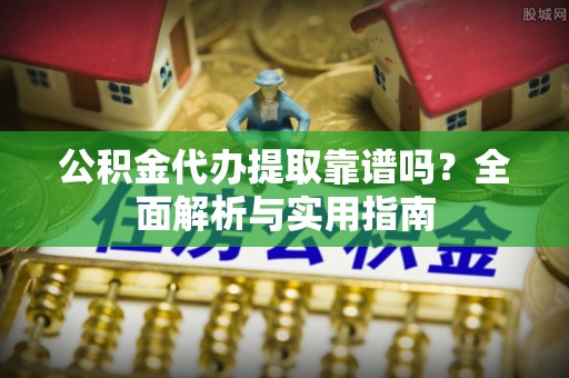 吉阳公积金代办提取靠谱吗？全面解析与实用指南