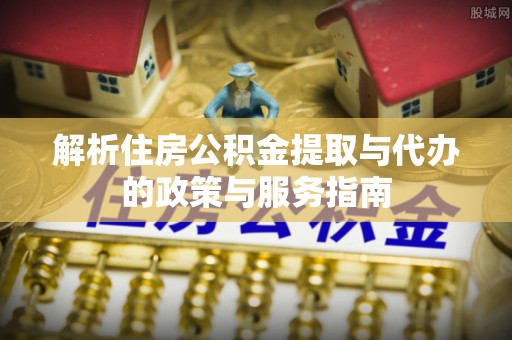 吉阳解析住房公积金提取与代办的政策与服务指南