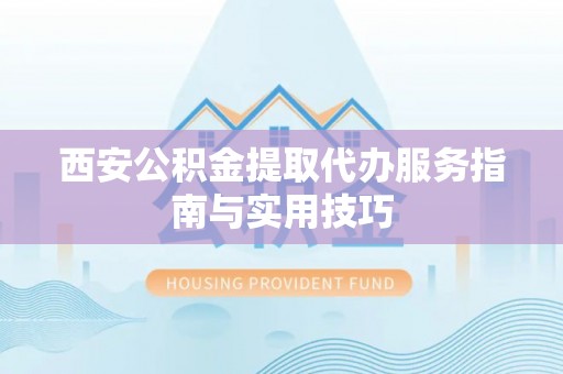 吉阳西安公积金提取代办服务指南与实用技巧