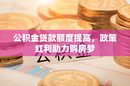吉阳公积金贷款额度提高，政策红利助力购房梦