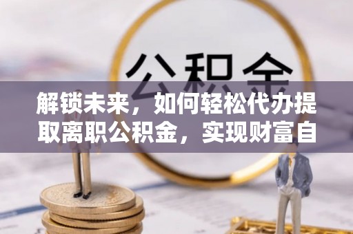 吉阳解锁未来，如何轻松代办提取离职公积金，实现财富自由的第一步