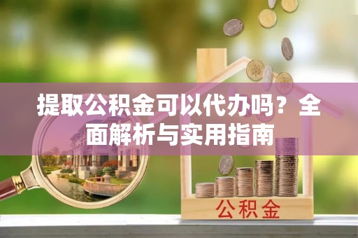 吉阳提取公积金可以代办吗？全面解析与实用指南
