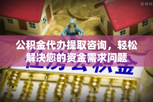 吉阳公积金代办提取咨询，轻松解决您的资金需求问题