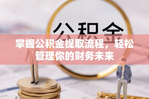 吉阳掌握公积金提取流程，轻松管理你的财务未来